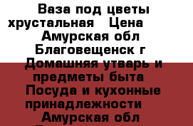 Ваза под цветы хрустальная › Цена ­ 600 - Амурская обл., Благовещенск г. Домашняя утварь и предметы быта » Посуда и кухонные принадлежности   . Амурская обл.,Благовещенск г.